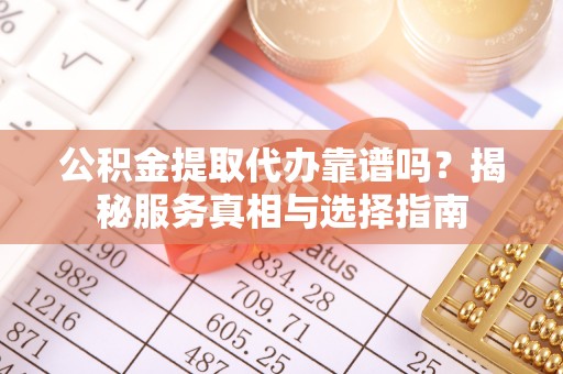 泌阳公积金提取代办靠谱吗？揭秘服务真相与选择指南