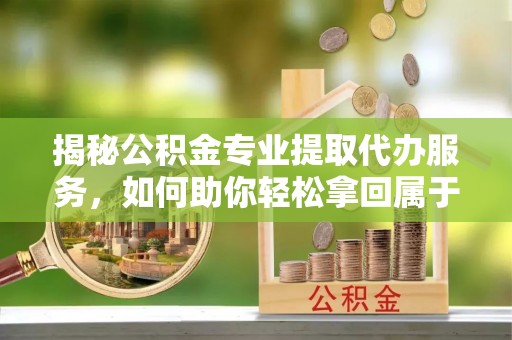 泌阳揭秘公积金专业提取代办服务，如何助你轻松拿回属于你的资金