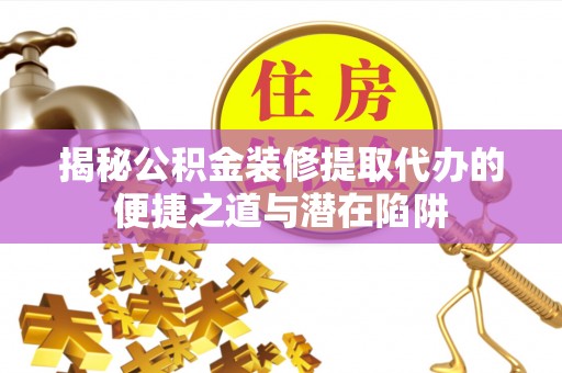 泌阳揭秘公积金装修提取代办的便捷之道与潜在陷阱