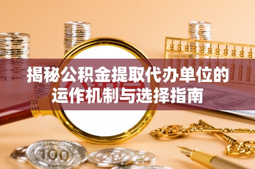 泌阳揭秘公积金提取代办单位的运作机制与选择指南