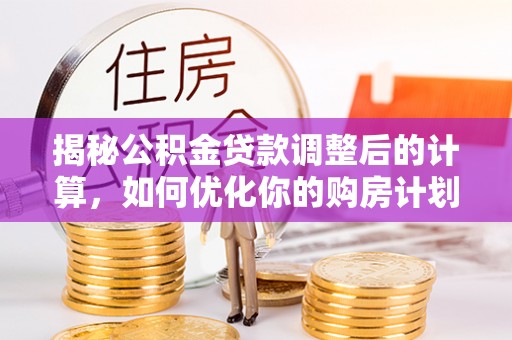 泌阳揭秘公积金贷款调整后的计算，如何优化你的购房计划