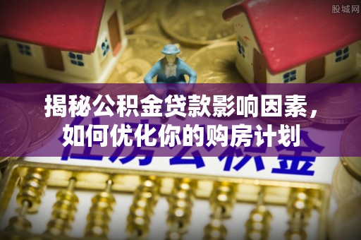 泌阳揭秘公积金贷款影响因素，如何优化你的购房计划