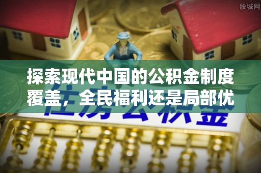 泌阳探索现代中国的公积金制度覆盖，全民福利还是局部优势？