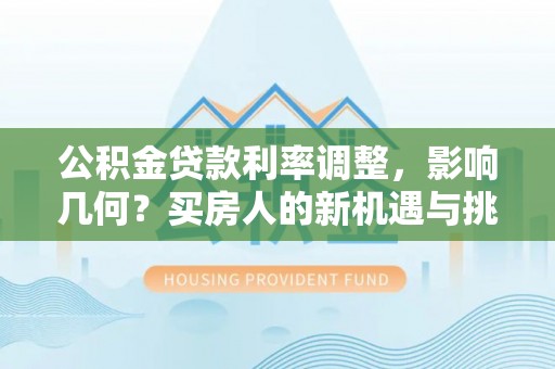 泌阳公积金贷款利率调整，影响几何？买房人的新机遇与挑战