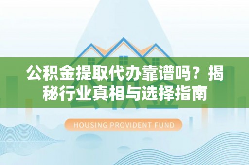 泌阳公积金提取代办靠谱吗？揭秘行业真相与选择指南