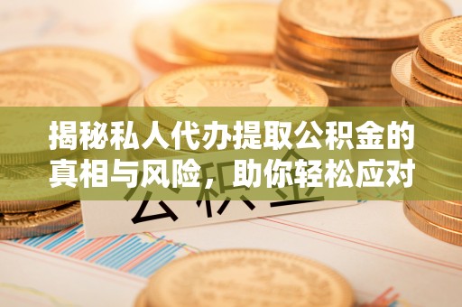 泌阳揭秘私人代办提取公积金的真相与风险，助你轻松应对资金难题