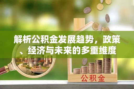 泌阳解析公积金发展趋势，政策、经济与未来的多重维度