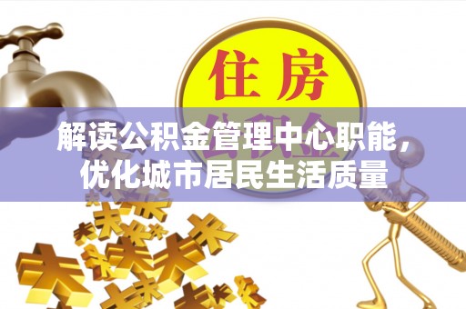 泌阳解读公积金管理中心职能，优化城市居民生活质量