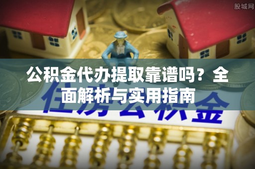 泌阳公积金代办提取靠谱吗？全面解析与实用指南