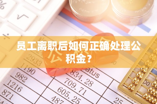 泌阳员工离职后如何正确处理公积金？