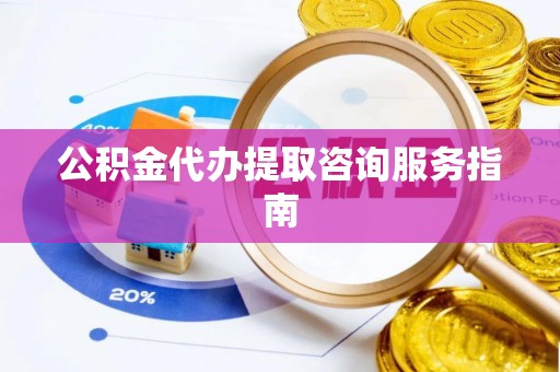 泌阳公积金代办提取咨询服务指南