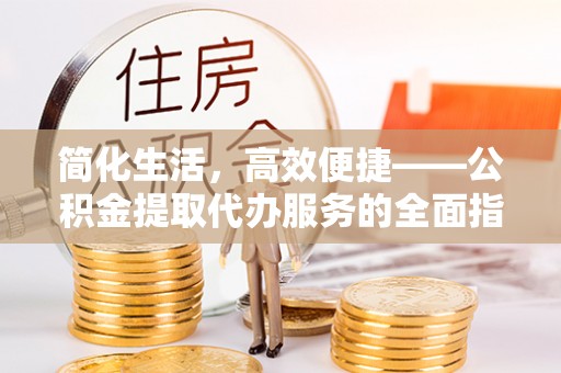 泌阳简化生活，高效便捷——公积金提取代办服务的全面指南