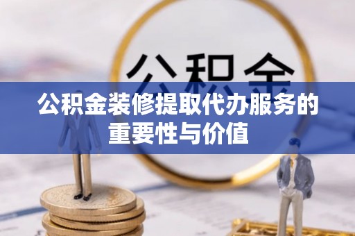 泌阳公积金装修提取代办服务的重要性与价值
