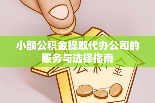 泌阳小额公积金提取代办公司的服务与选择指南