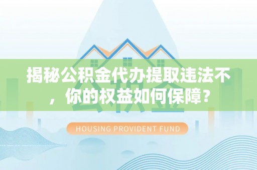 泌阳揭秘公积金代办提取违法不，你的权益如何保障？